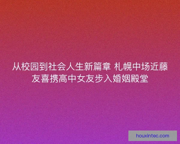 从校园到社会人生新篇章 札幌中场近藤友喜携高中女友步入婚姻殿堂