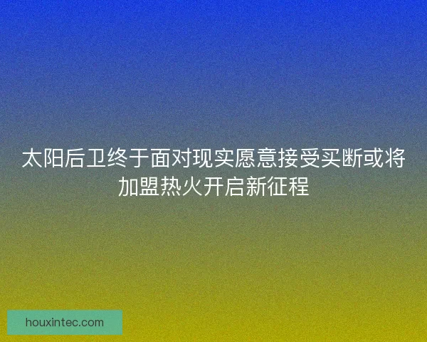 太阳后卫终于面对现实愿意接受买断或将加盟热火开启新征程
