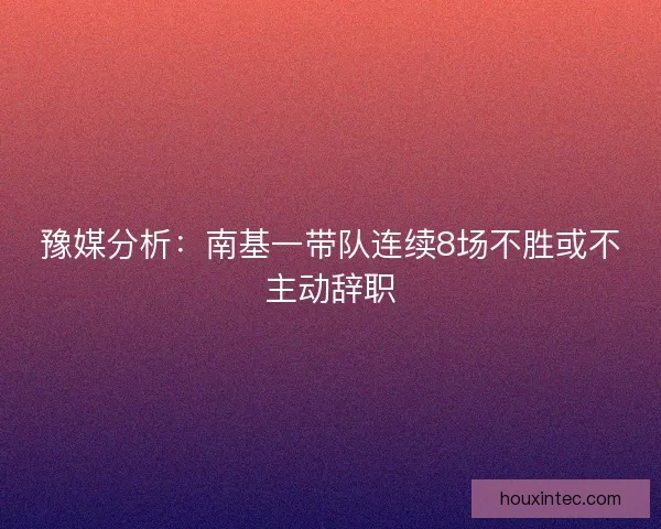 豫媒分析：南基一带队连续8场不胜或不主动辞职