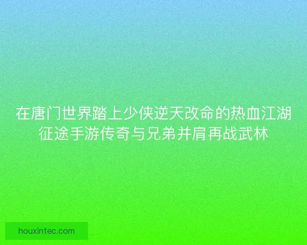 在唐门世界踏上少侠逆天改命的热血江湖征途手游传奇与兄弟并肩再战武林