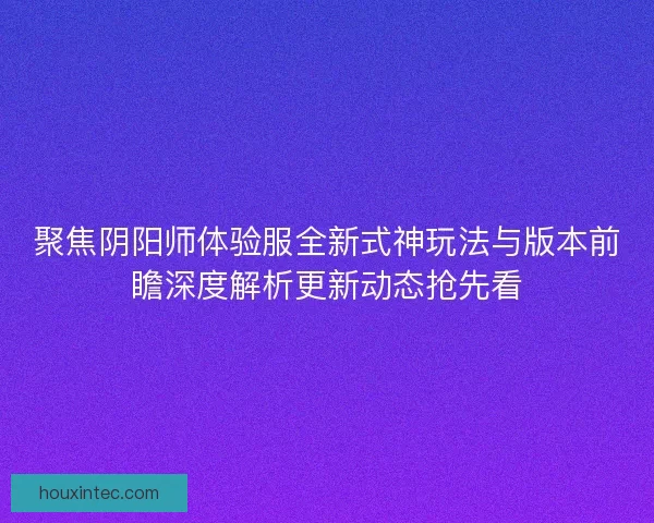 聚焦阴阳师体验服全新式神玩法与版本前瞻深度解析更新动态抢先看