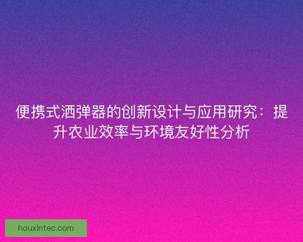 便携式洒弹器的创新设计与应用研究：提升农业效率与环境友好性分析