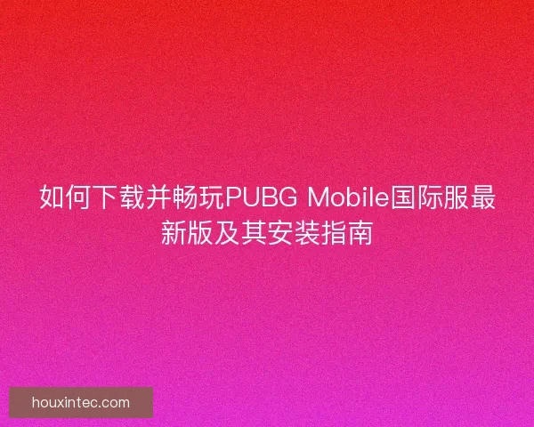 如何下载并畅玩PUBG Mobile国际服最新版及其安装指南