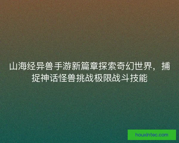山海经异兽手游新篇章探索奇幻世界，捕捉神话怪兽挑战极限战斗技能