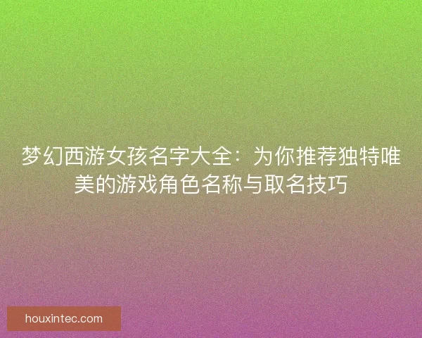梦幻西游女孩名字大全：为你推荐独特唯美的游戏角色名称与取名技巧