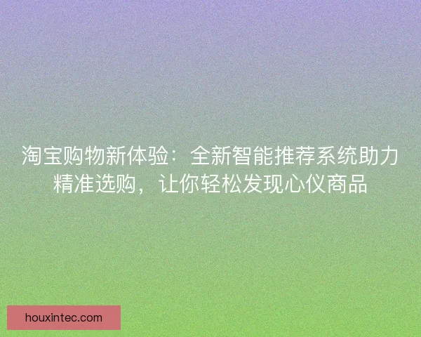 淘宝购物新体验：全新智能推荐系统助力精准选购，让你轻松发现心仪商品