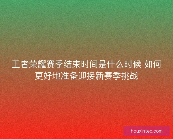 王者荣耀赛季结束时间是什么时候 如何更好地准备迎接新赛季挑战
