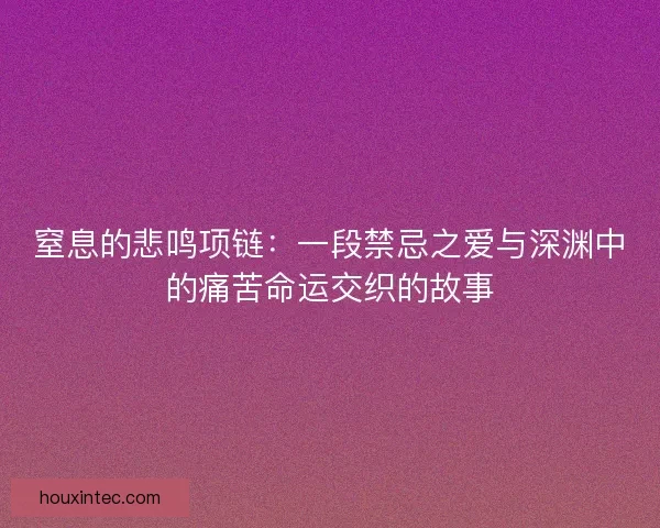 窒息的悲鸣项链：一段禁忌之爱与深渊中的痛苦命运交织的故事