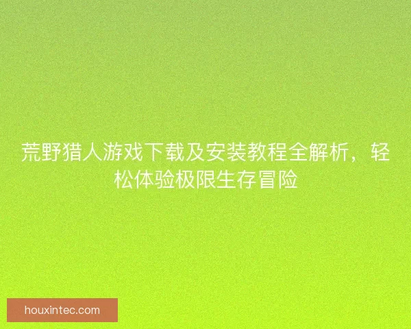 荒野猎人游戏下载及安装教程全解析，轻松体验极限生存冒险