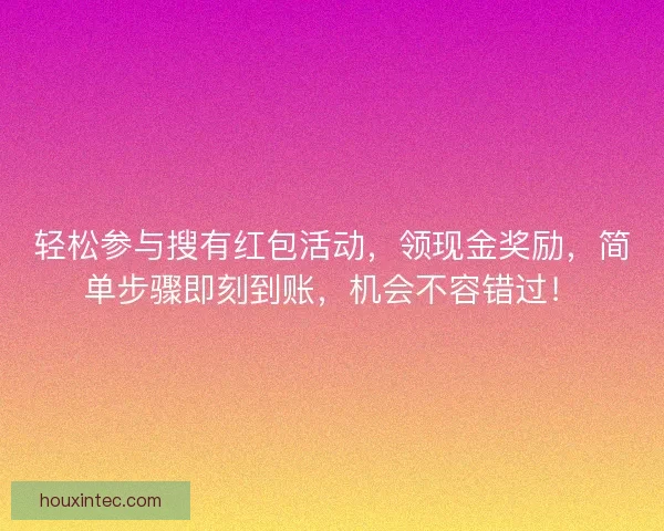 轻松参与搜有红包活动，领现金奖励，简单步骤即刻到账，机会不容错过！