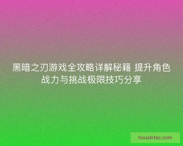 黑暗之刃游戏全攻略详解秘籍 提升角色战力与挑战极限技巧分享
