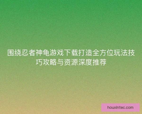 围绕忍者神龟游戏下载打造全方位玩法技巧攻略与资源深度推荐