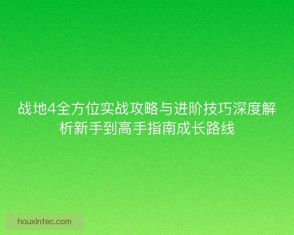 战地4全方位实战攻略与进阶技巧深度解析新手到高手指南成长路线