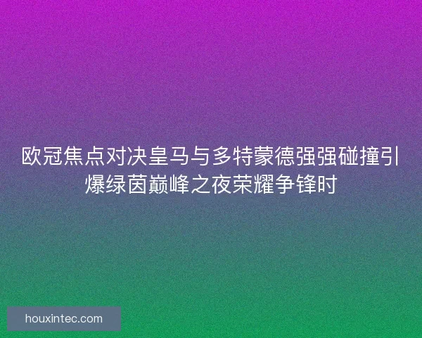 欧冠焦点对决皇马与多特蒙德强强碰撞引爆绿茵巅峰之夜荣耀争锋时