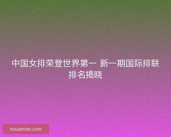 中国女排荣登世界第一 新一期国际排联排名揭晓