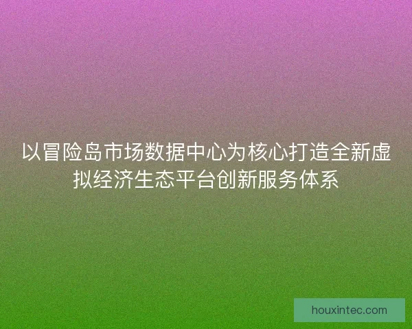以冒险岛市场数据中心为核心打造全新虚拟经济生态平台创新服务体系