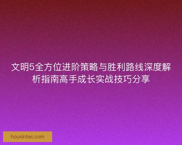 文明5全方位进阶策略与胜利路线深度解析指南高手成长实战技巧分享
