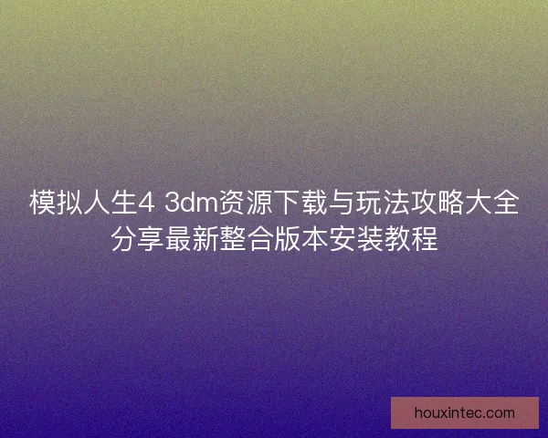 模拟人生4 3dm资源下载与玩法攻略大全分享最新整合版本安装教程