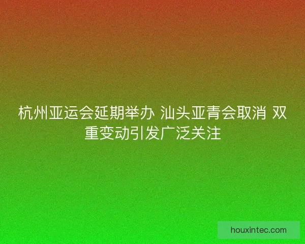 杭州亚运会延期举办 汕头亚青会取消 双重变动引发广泛关注