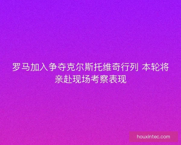 罗马加入争夺克尔斯托维奇行列 本轮将亲赴现场考察表现
