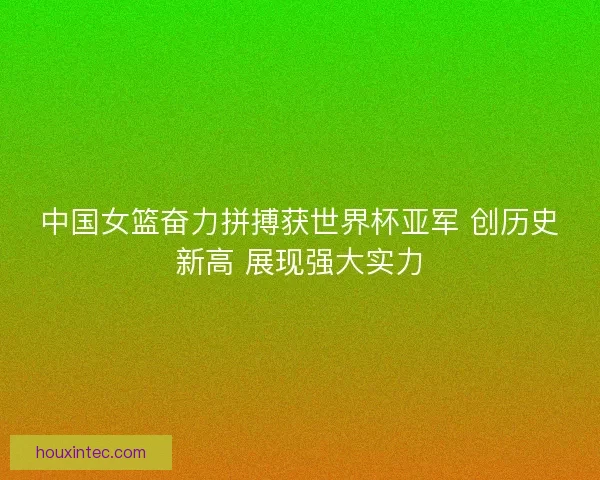 中国女篮奋力拼搏获世界杯亚军 创历史新高 展现强大实力
