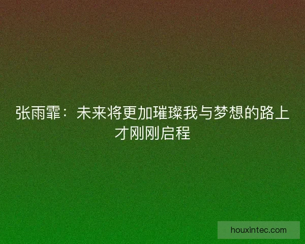 张雨霏：未来将更加璀璨我与梦想的路上才刚刚启程