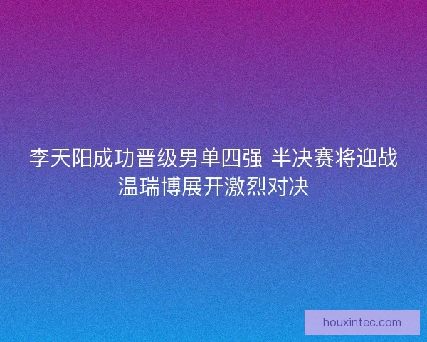 李天阳成功晋级男单四强 半决赛将迎战温瑞博展开激烈对决