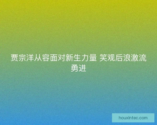 贾宗洋从容面对新生力量 笑观后浪激流勇进