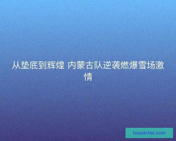 从垫底到辉煌 内蒙古队逆袭燃爆雪场激情