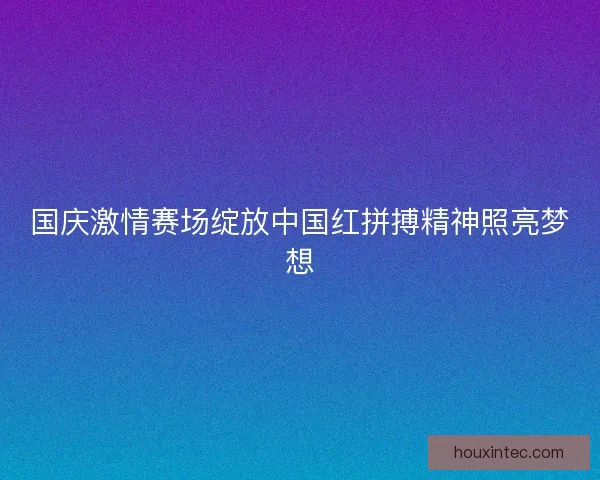 国庆激情赛场绽放中国红拼搏精神照亮梦想