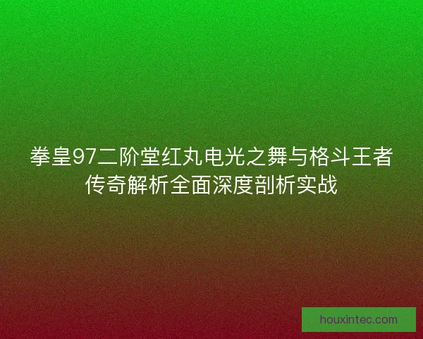拳皇97二阶堂红丸电光之舞与格斗王者传奇解析全面深度剖析实战