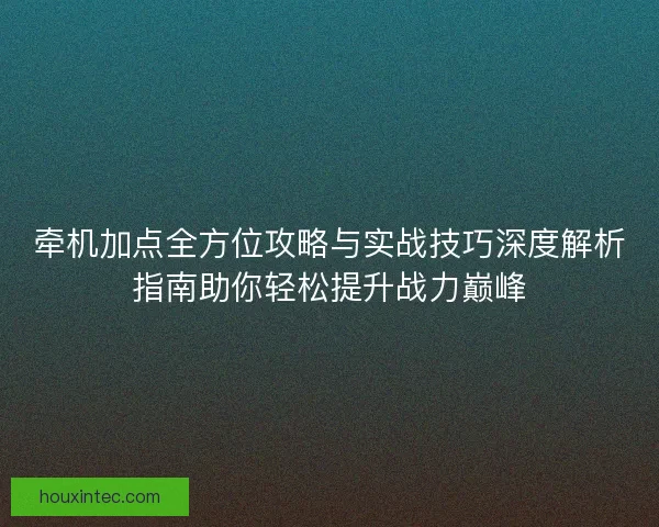 牵机加点全方位攻略与实战技巧深度解析指南助你轻松提升战力巅峰