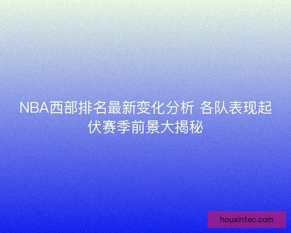 NBA西部排名最新变化分析 各队表现起伏赛季前景大揭秘