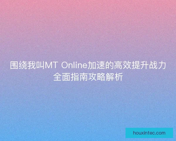 围绕我叫MT Online加速的高效提升战力全面指南攻略解析 围绕我叫MT Online加速的高效提升战力全面指南攻略解析