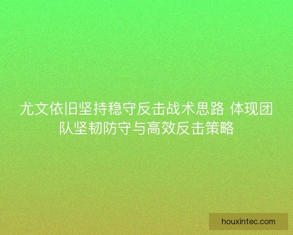 尤文依旧坚持稳守反击战术思路 体现团队坚韧防守与高效反击策略 尤文依旧坚持稳守反击战术思路 体现团队坚韧防守与高效反击策略