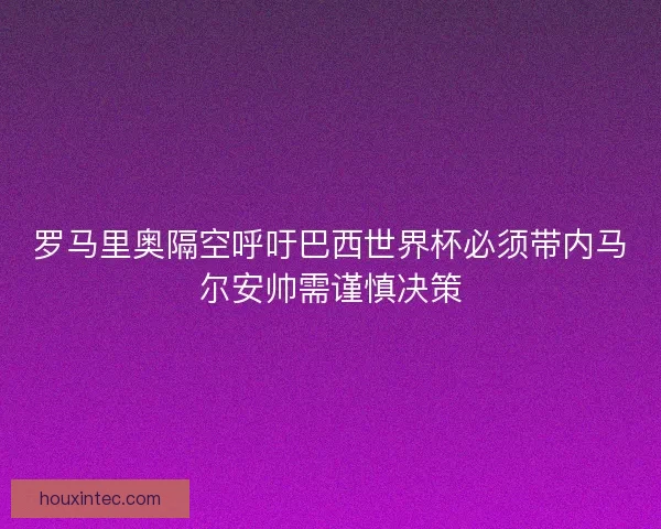 罗马里奥隔空呼吁巴西世界杯必须带内马尔安帅需谨慎决策 罗马里奥隔空呼吁巴西世界杯必须带内马尔安帅需谨慎决策