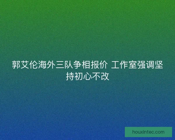 郭艾伦海外三队争相报价 工作室强调坚持初心不改 郭艾伦海外三队争相报价 工作室强调坚持初心不改