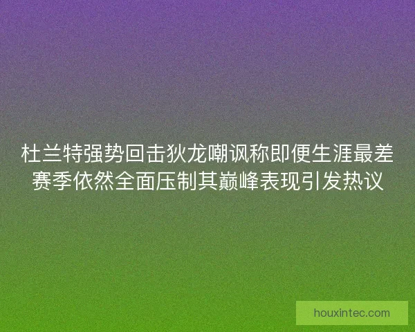 杜兰特强势回击狄龙嘲讽称即便生涯最差赛季依然全面压制其巅峰表现引发热议 杜兰特强势回击狄龙嘲讽称即便生涯最差赛季依然全面压制其巅峰表现引发热议