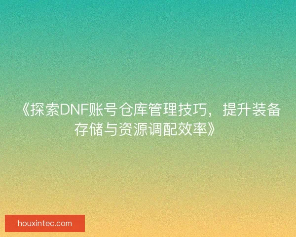 《探索DNF账号仓库管理技巧，提升装备存储与资源调配效率》
