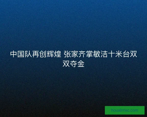 中国队再创辉煌 张家齐掌敏洁十米台双双夺金