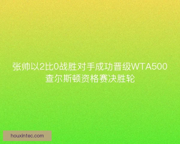 张帅以2比0战胜对手成功晋级WTA500查尔斯顿资格赛决胜轮