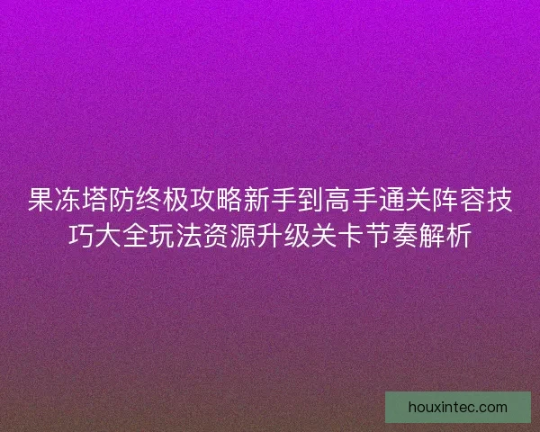 果冻塔防终极攻略新手到高手通关阵容技巧大全玩法资源升级关卡节奏解析