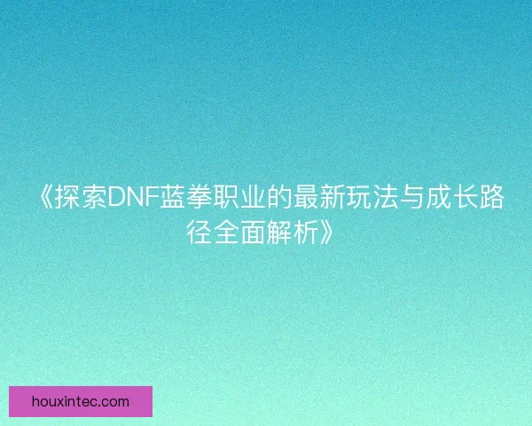 《探索DNF蓝拳职业的最新玩法与成长路径全面解析》