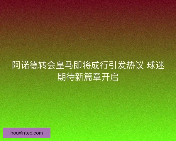 阿诺德转会皇马即将成行引发热议 球迷期待新篇章开启
