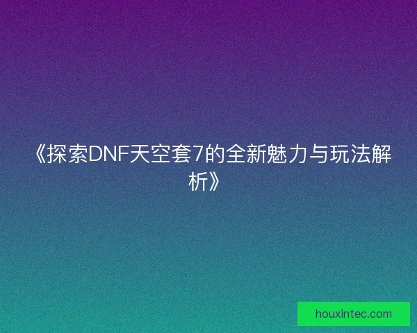 《探索DNF天空套7的全新魅力与玩法解析》