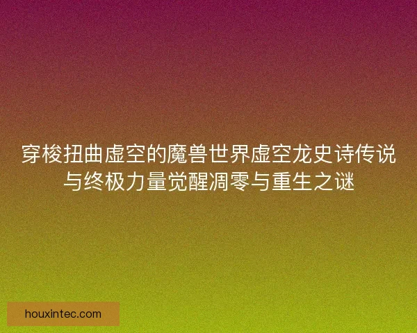 穿梭扭曲虚空的魔兽世界虚空龙史诗传说与终极力量觉醒凋零与重生之谜